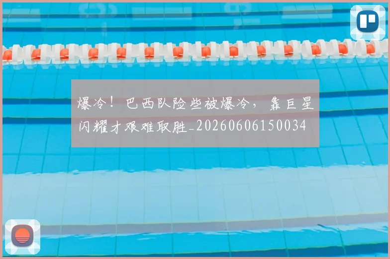 爆冷!巴西队险些被爆冷,靠巨星闪耀才艰难取胜_20260606150034