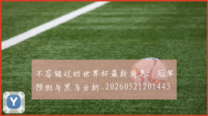 不容错过的世界杯最新消息：冠军预测与黑马分析_20260521201443