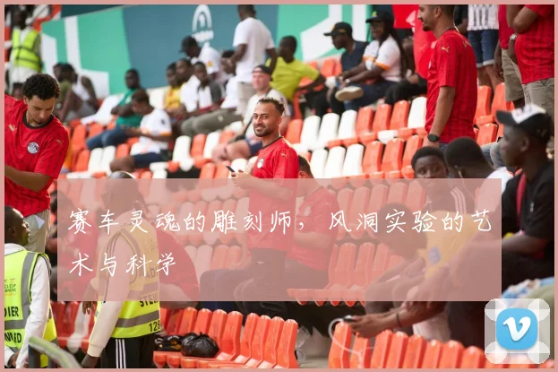 赛车灵魂的雕刻师，风洞实验的艺术与科学