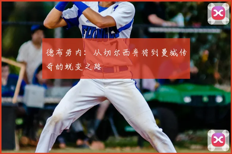 德布劳内：从切尔西弃将到曼城传奇的蜕变之路