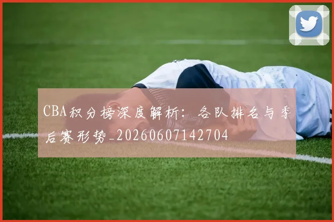 CBA积分榜深度解析:各队排名与季后赛形势_20260607142704