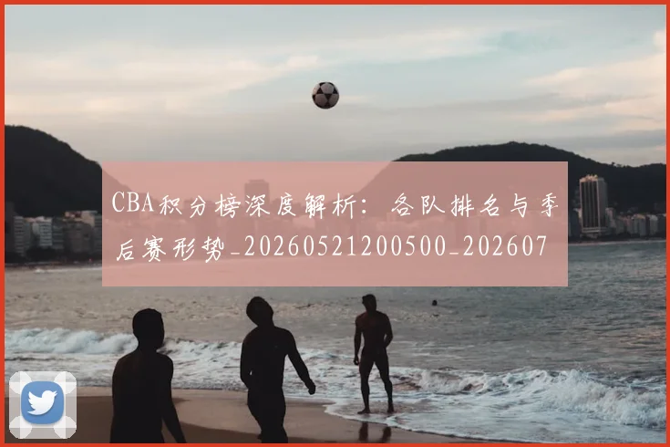 CBA积分榜深度解析:各队排名与季后赛形势_20260521200500_20260702040730