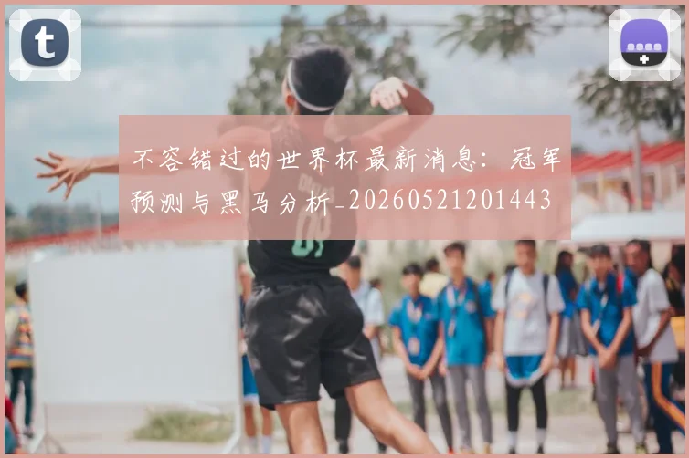 不容错过的世界杯最新消息:冠军预测与黑马分析_20260521201443