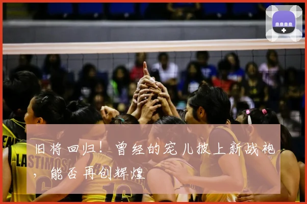旧将回归！曾经的宠儿披上新战袍，能否再创辉煌