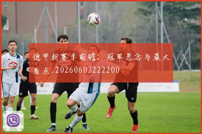 德甲新赛季前瞻：冠军悬念与最大看点_20260603222200