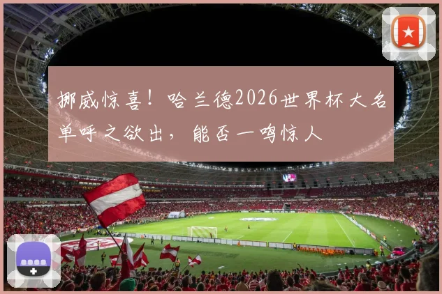 挪威惊喜!哈兰德2026世界杯大名单呼之欲出,能否一鸣惊人