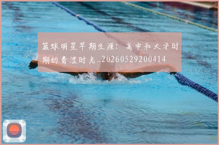 篮球明星早期生涯：高中和大学时期的青涩时光_20260529200414