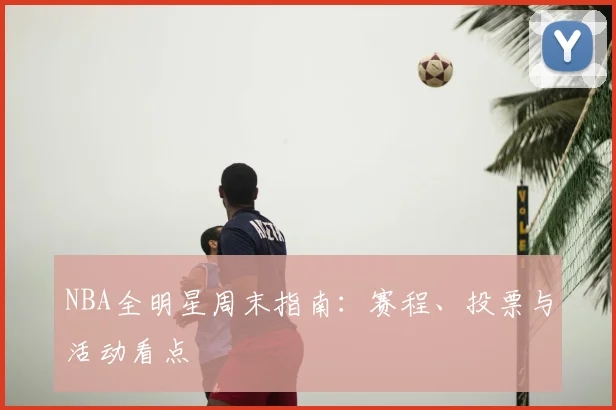 NBA全明星周末指南：赛程、投票与活动看点