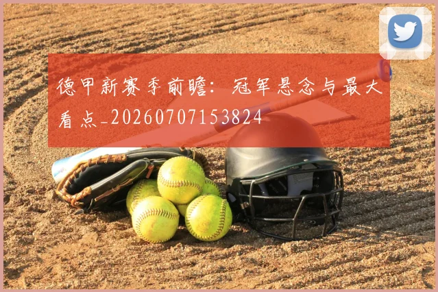 德甲新赛季前瞻：冠军悬念与最大看点_20260707153824