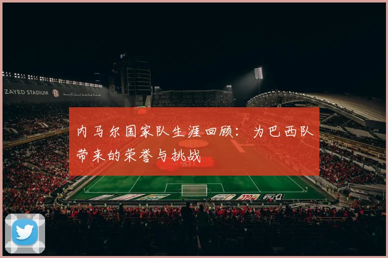 内马尔国家队生涯回顾：为巴西队带来的荣誉与挑战