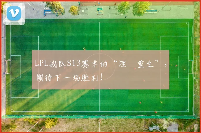 LPL战队S13赛季的“涅槃重生”，期待下一场胜利！