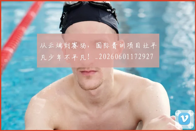 从云端到赛场，国际青训项目让平凡少年不平凡！_20260601172927