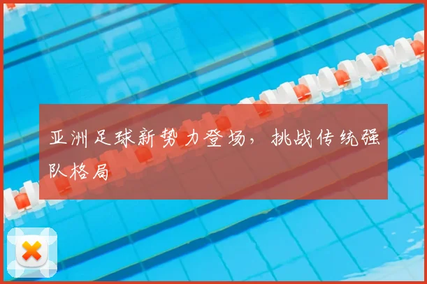 亚洲足球新势力登场,挑战传统强队格局