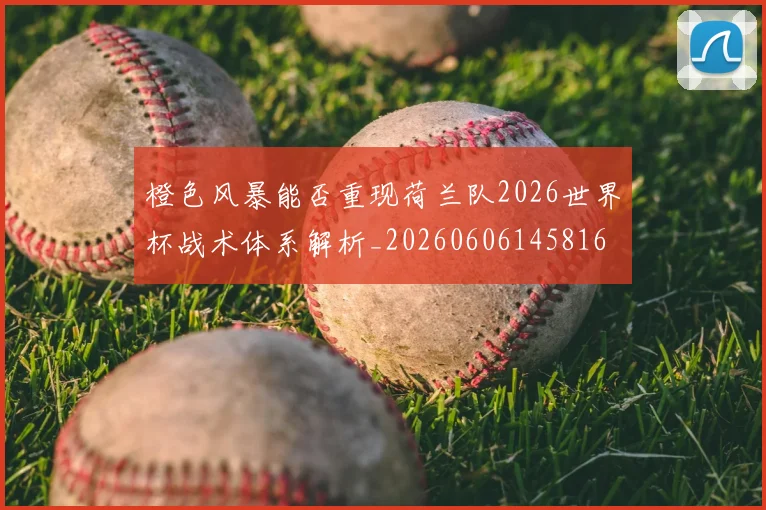 橙色风暴能否重现荷兰队2026世界杯战术体系解析_20260606145816