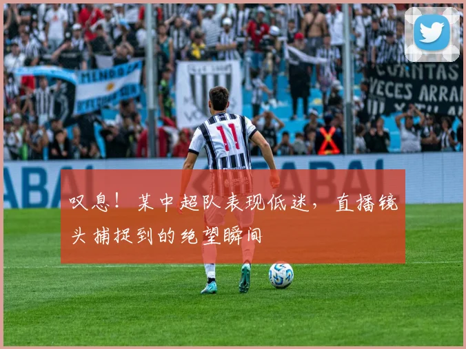 叹息!某中超队表现低迷,直播镜头捕捉到的绝望瞬间
