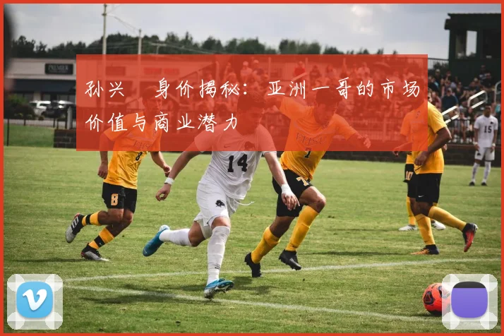 孙兴慜身价揭秘:亚洲一哥的市场价值与商业潜力
