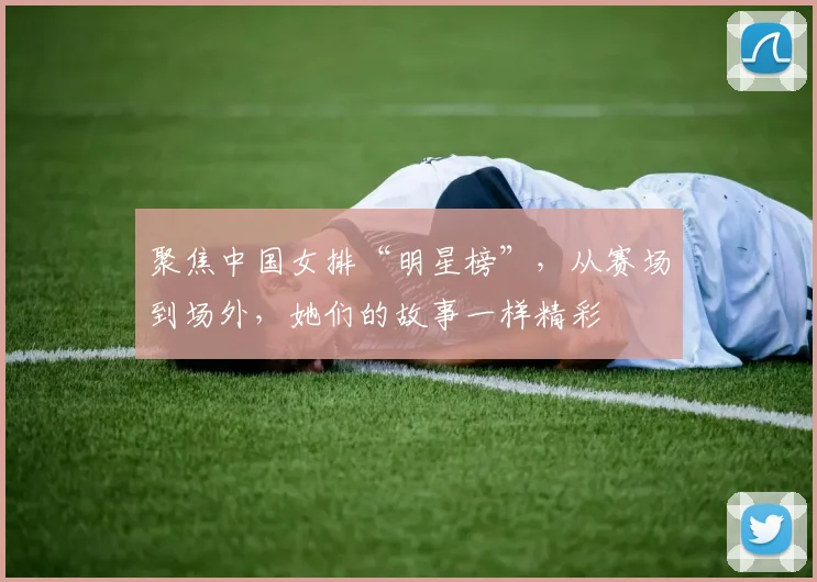聚焦中国女排“明星榜”,从赛场到场外,她们的故事一样精彩
