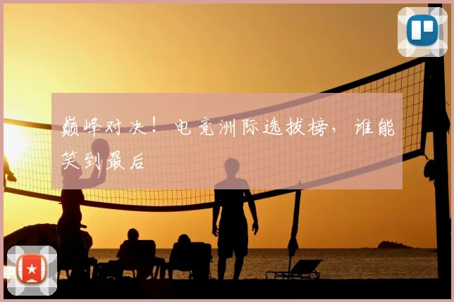巅峰对决！电竞洲际选拔榜，谁能笑到最后