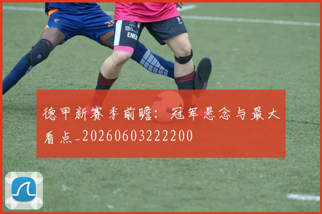 德甲新赛季前瞻：冠军悬念与最大看点_20260603222200