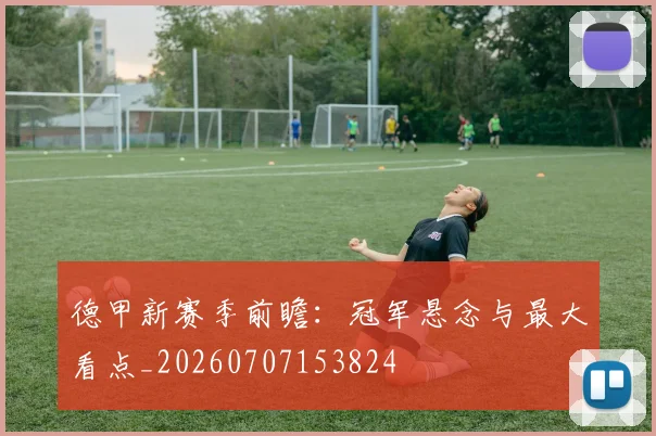 德甲新赛季前瞻:冠军悬念与最大看点_20260707153824