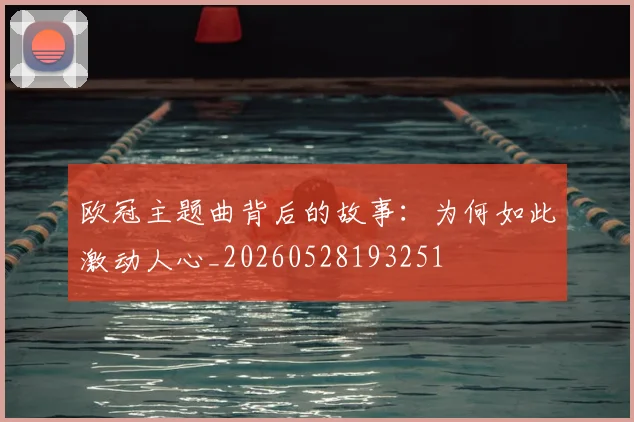 欧冠主题曲背后的故事:为何如此激动人心_20260528193251