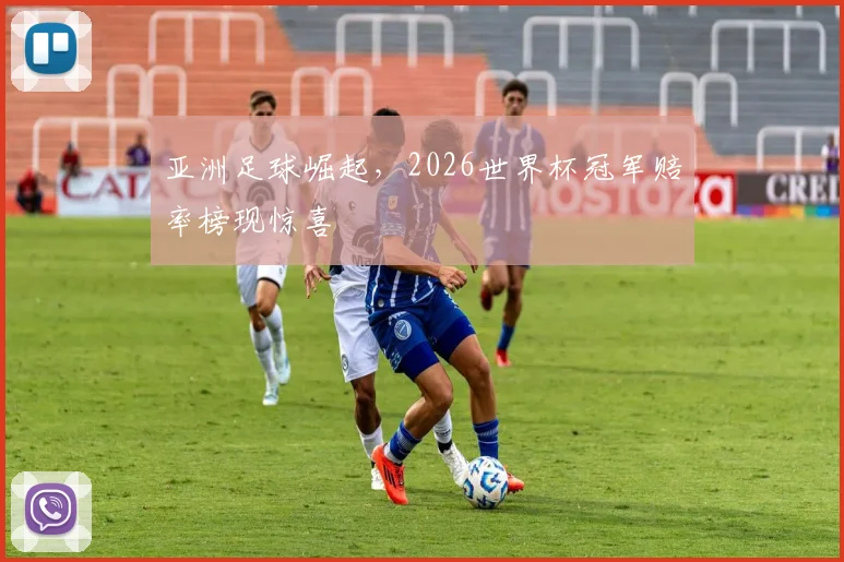 亚洲足球崛起，2026世界杯冠军赔率榜现惊喜