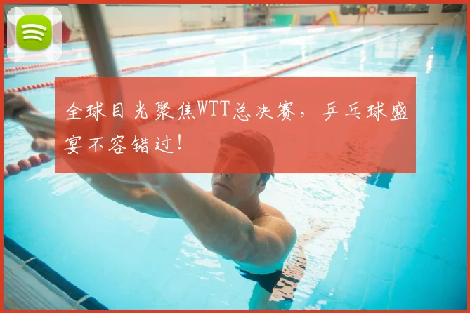 全球目光聚焦WTT总决赛,乒乓球盛宴不容错过!