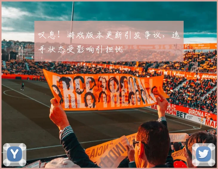 叹息！游戏版本更新引发争议，选手状态受影响引担忧