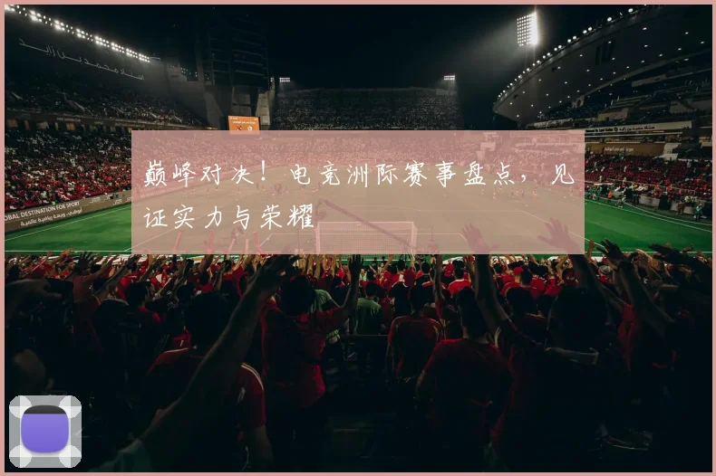 巅峰对决!电竞洲际赛事盘点,见证实力与荣耀