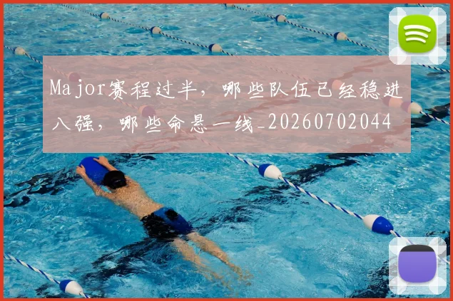 Major赛程过半,哪些队伍已经稳进八强,哪些命悬一线_20260702044613