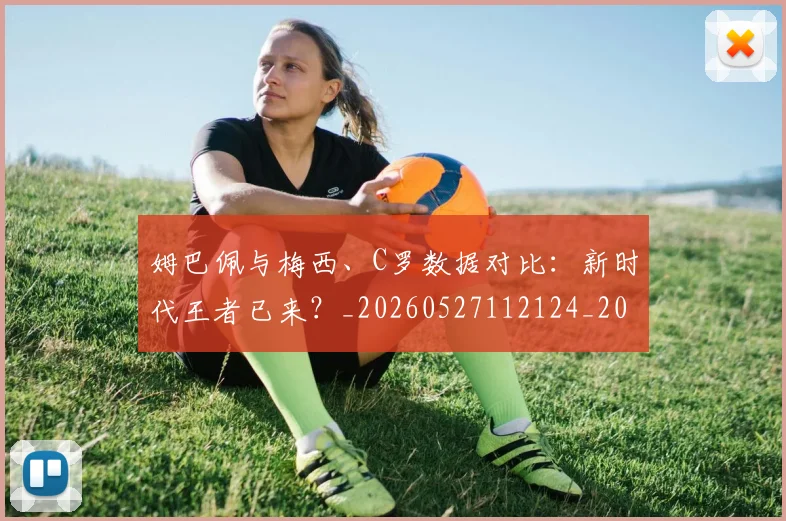 姆巴佩与梅西、C罗数据对比：新时代王者已来？_20260527112124_20260707023432