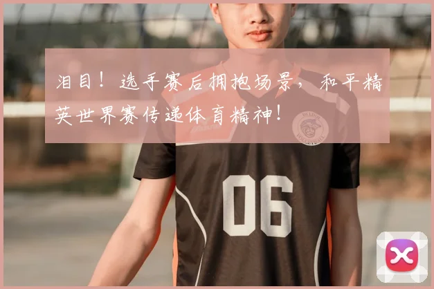 泪目！选手赛后拥抱场景，和平精英世界赛传递体育精神！