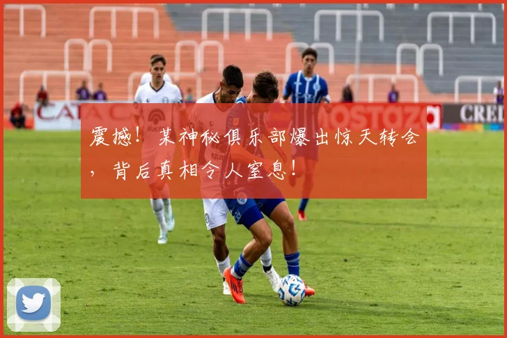 震撼!某神秘俱乐部爆出惊天转会,背后真相令人窒息!
