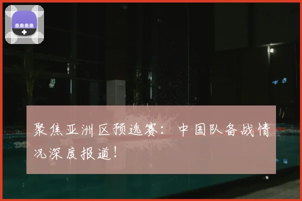聚焦亚洲区预选赛:中国队备战情况深度报道!