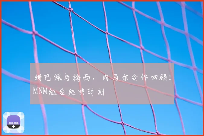 姆巴佩与梅西、内马尔合作回顾:MNM组合经典时刻