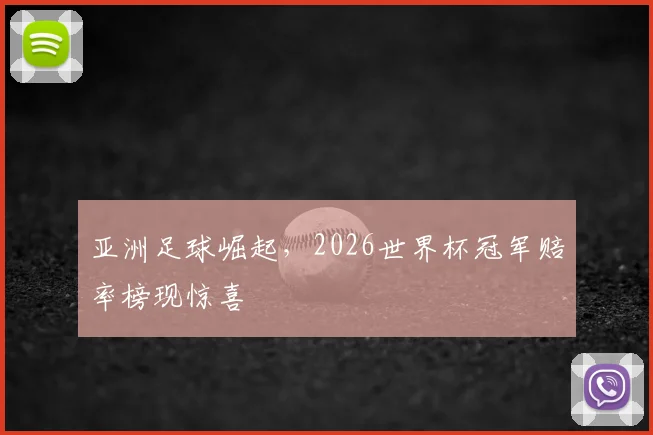 亚洲足球崛起,2026世界杯冠军赔率榜现惊喜