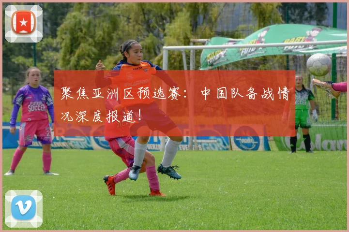 聚焦亚洲区预选赛：中国队备战情况深度报道！