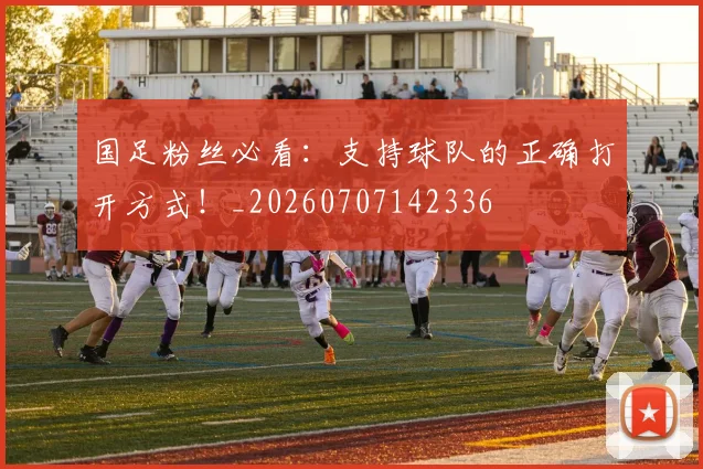 国足粉丝必看:支持球队的正确打开方式!_20260707142336