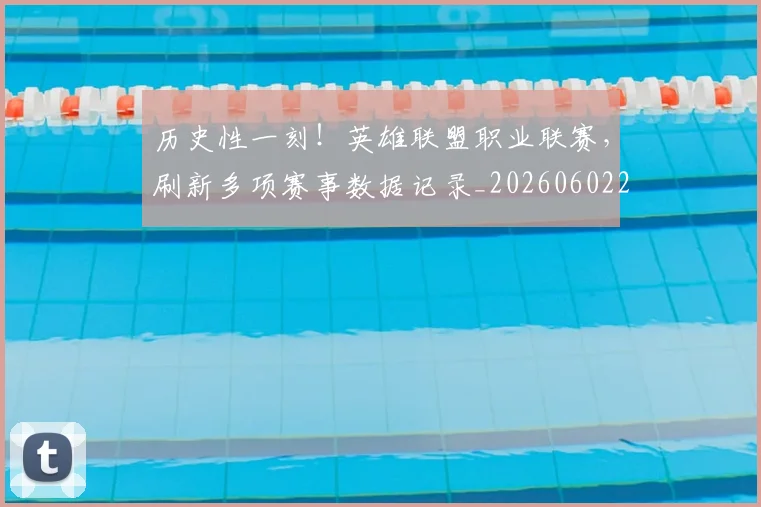 历史性一刻!英雄联盟职业联赛,刷新多项赛事数据记录_20260602212730
