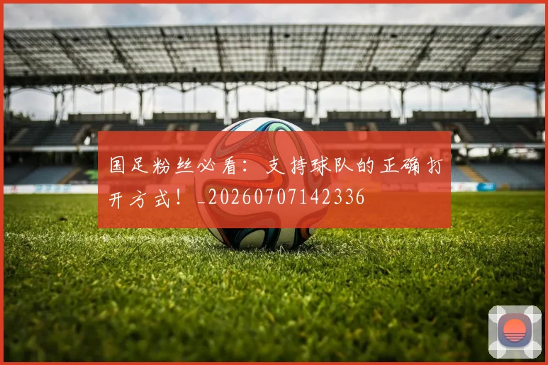 国足粉丝必看：支持球队的正确打开方式！_20260707142336