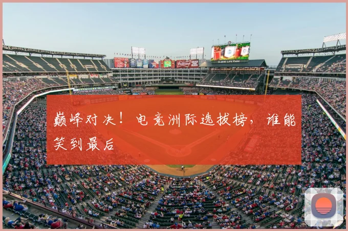 巅峰对决！电竞洲际选拔榜，谁能笑到最后