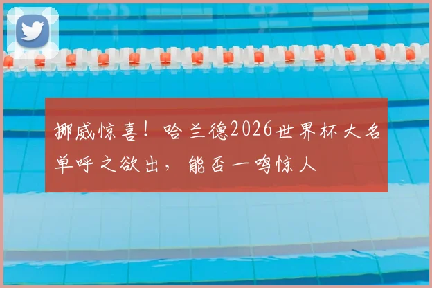 挪威惊喜！哈兰德2026世界杯大名单呼之欲出，能否一鸣惊人