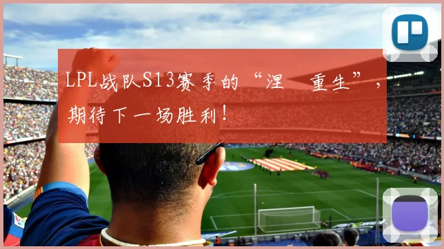 LPL战队S13赛季的“涅槃重生”,期待下一场胜利!