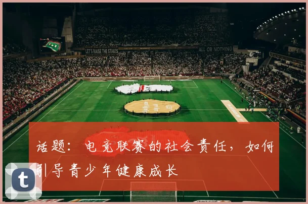 话题:电竞联赛的社会责任,如何引导青少年健康成长