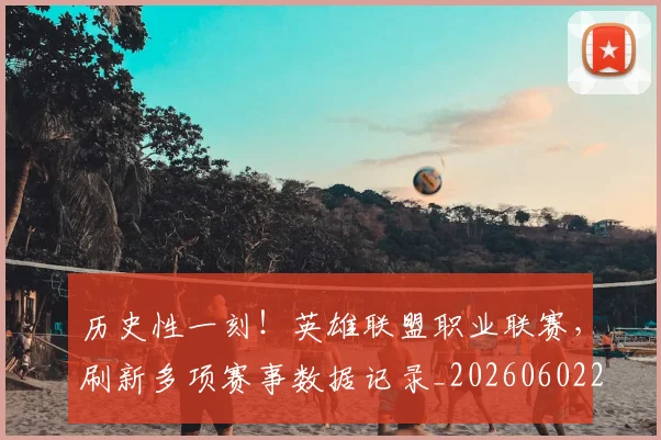 历史性一刻！英雄联盟职业联赛，刷新多项赛事数据记录_20260602212730