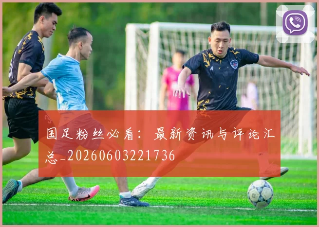 国足粉丝必看:最新资讯与评论汇总_20260603221736