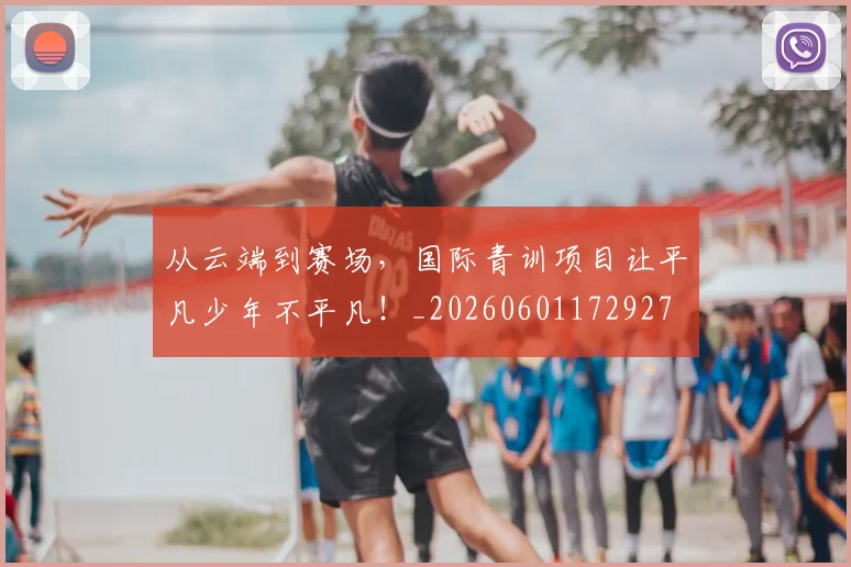 从云端到赛场，国际青训项目让平凡少年不平凡！_20260601172927